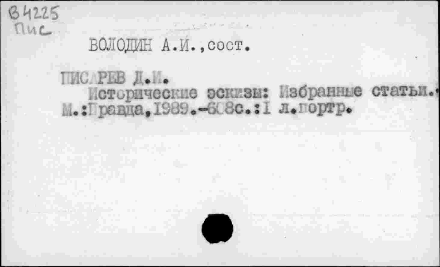 ﻿6И125 Пис.
ВОЛОДИН А.И.,сост.
ГИС РЕВ Д.И.
Исторические эскизы: избранные статьи.
Ь.:Травда,№с.ч> зс.:1 л*гортр.